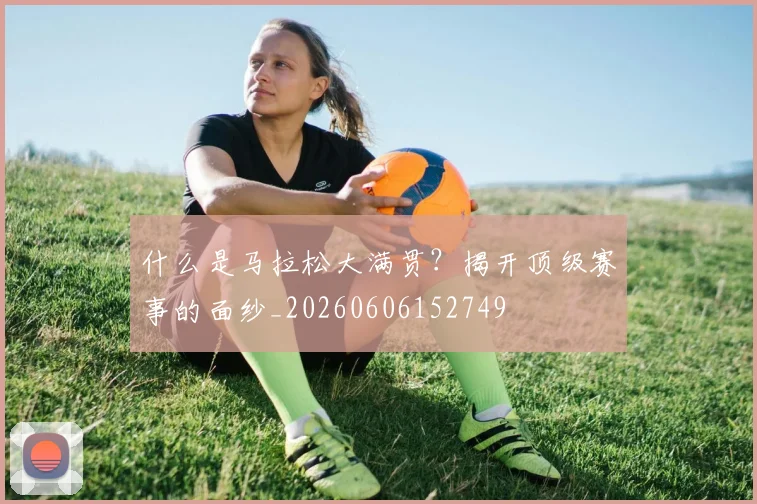 什么是马拉松大满贯？揭开顶级赛事的面纱_20260606152749