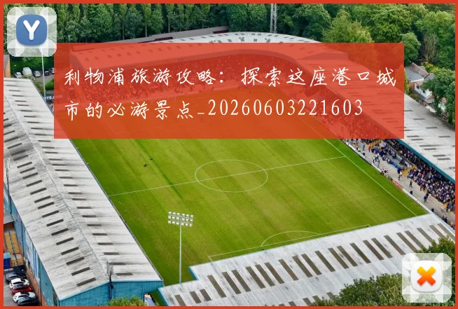 利物浦旅游攻略:探索这座港口城市的必游景点_20260603221603