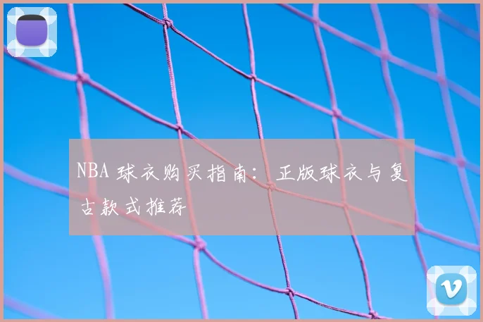 NBA 球衣购买指南：正版球衣与复古款式推荐