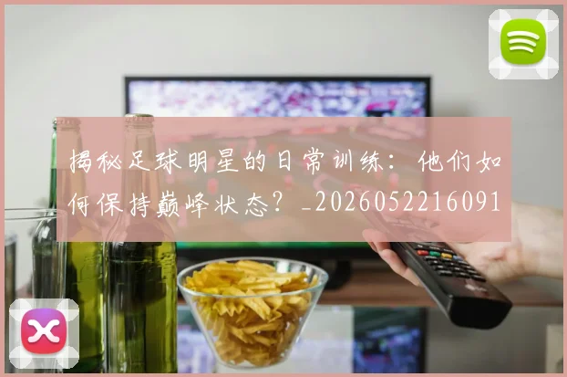 揭秘足球明星的日常训练:他们如何保持巅峰状态?_20260522160912
