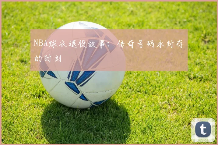 NBA球衣退役故事：传奇号码永封存的时刻