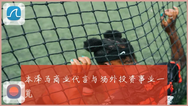 本泽马商业代言与场外投资事业一览