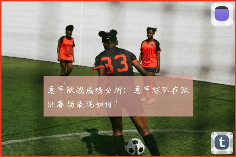 意甲欧战成绩分析：意甲球队在欧洲赛场表现如何？