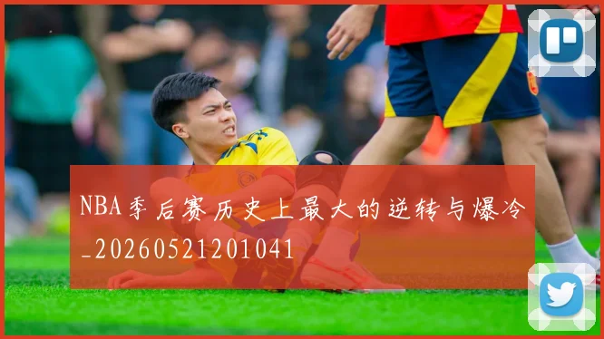 NBA季后赛历史上最大的逆转与爆冷_20260521201041