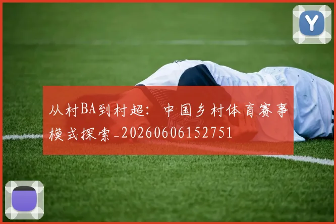 从村BA到村超:中国乡村体育赛事模式探索_20260606152751