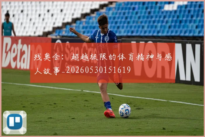 残奥会：超越极限的体育精神与感人故事_20260530151619