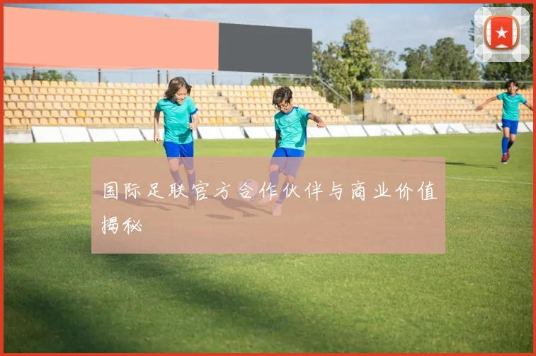 国际足联官方合作伙伴与商业价值揭秘