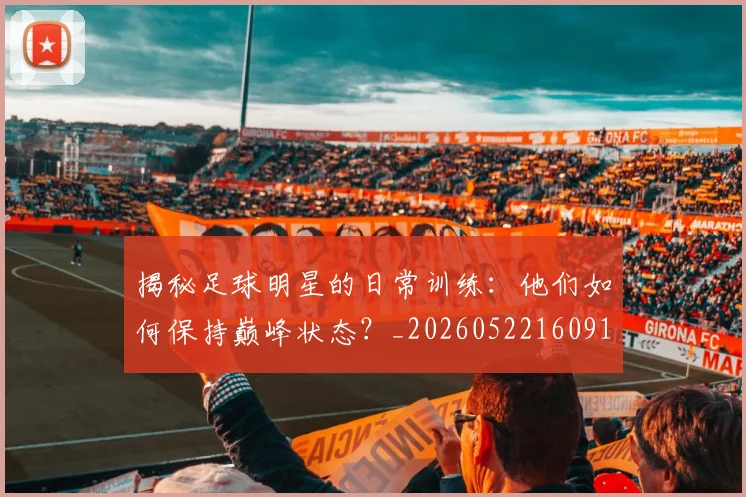 揭秘足球明星的日常训练：他们如何保持巅峰状态？_20260522160912