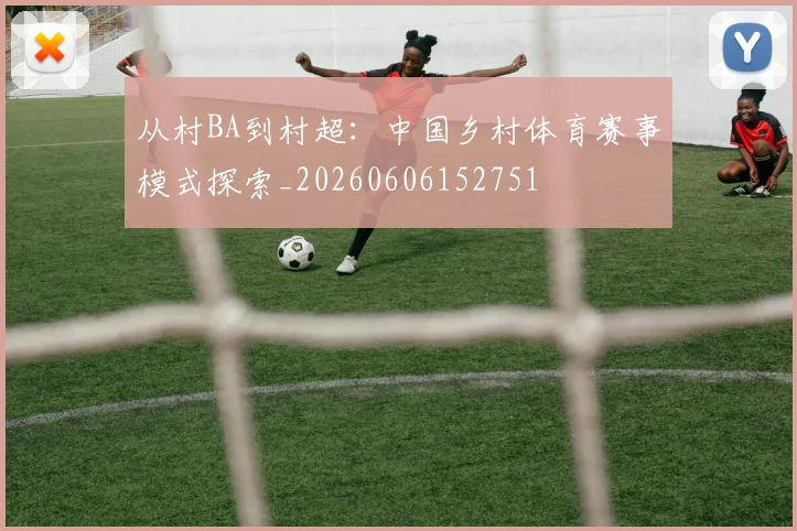 从村BA到村超:中国乡村体育赛事模式探索_20260606152751