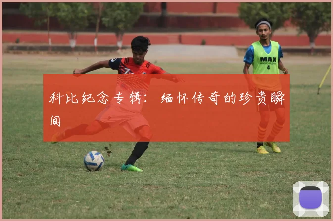 科比纪念专辑:缅怀传奇的珍贵瞬间