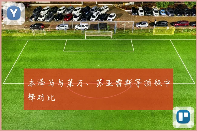 本泽马与莱万、苏亚雷斯等顶级中锋对比