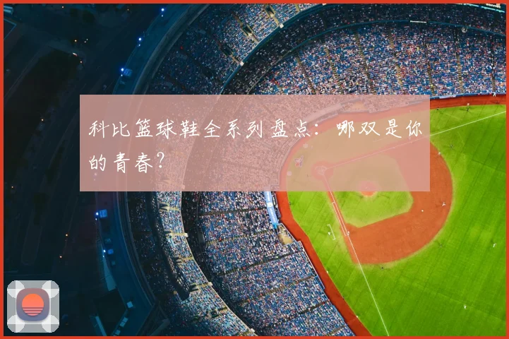 科比篮球鞋全系列盘点：哪双是你的青春？