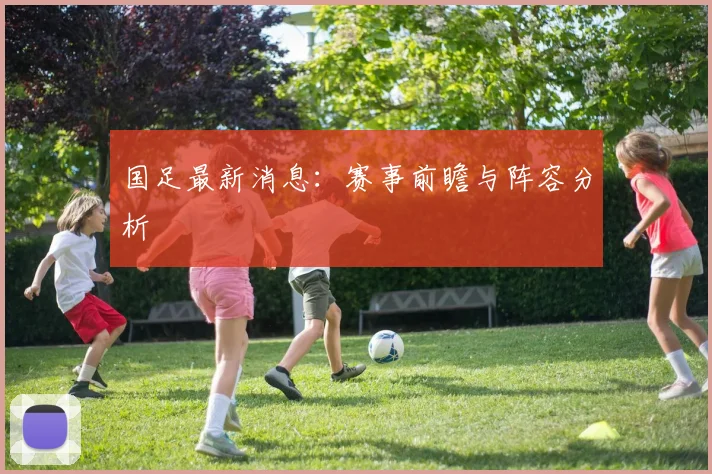 国足最新消息:赛事前瞻与阵容分析