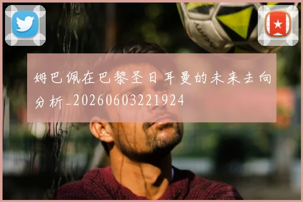 姆巴佩在巴黎圣日耳曼的未来去向分析_20260603221924
