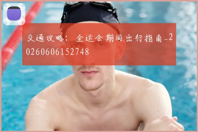 交通攻略：全运会期间出行指南_20260606152748