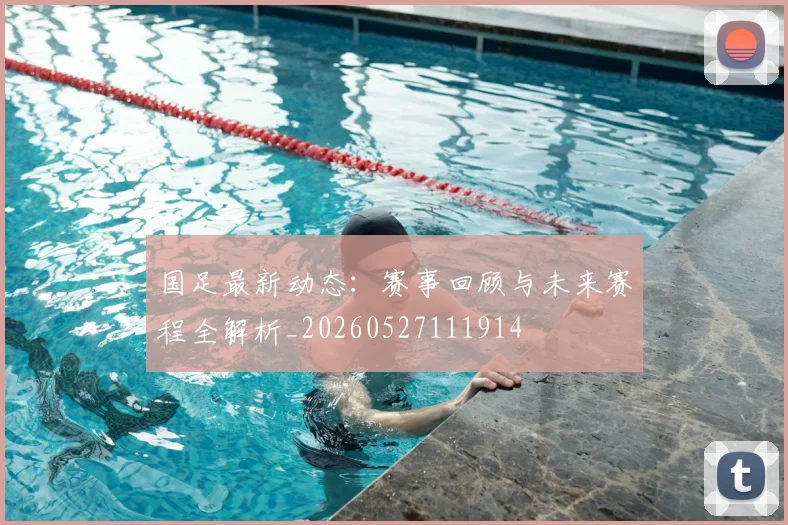国足最新动态:赛事回顾与未来赛程全解析_20260527111914