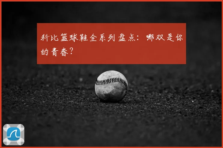 科比篮球鞋全系列盘点:哪双是你的青春?