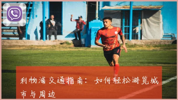 利物浦交通指南:如何轻松游览城市与周边