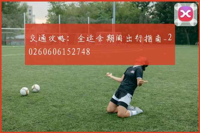 交通攻略：全运会期间出行指南_20260606152748