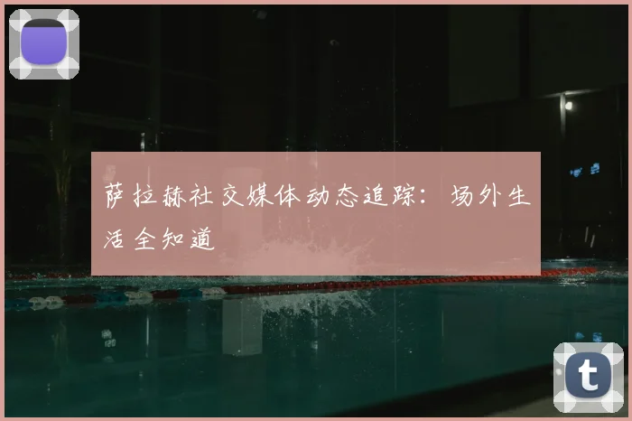 萨拉赫社交媒体动态追踪:场外生活全知道