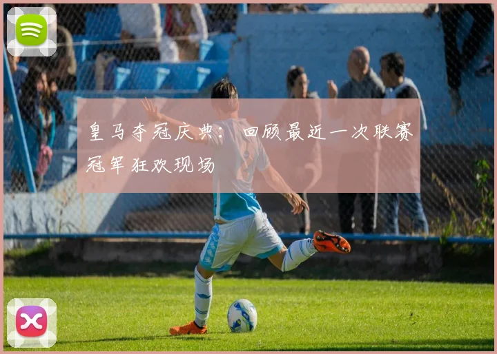 皇马夺冠庆典:回顾最近一次联赛冠军狂欢现场