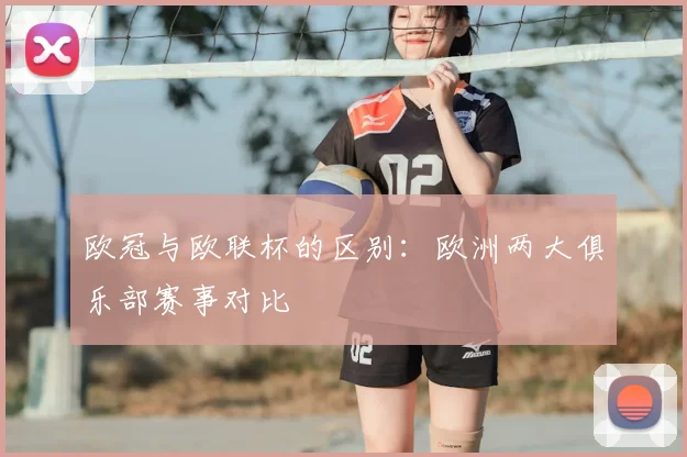 欧冠与欧联杯的区别：欧洲两大俱乐部赛事对比