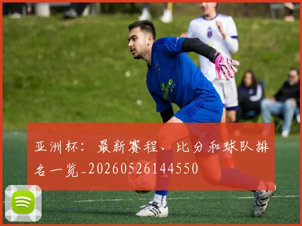 亚洲杯:最新赛程、比分和球队排名一览_20260526144550