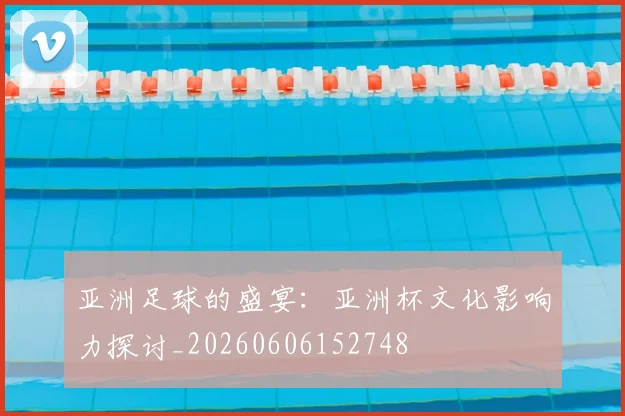 亚洲足球的盛宴：亚洲杯文化影响力探讨_20260606152748