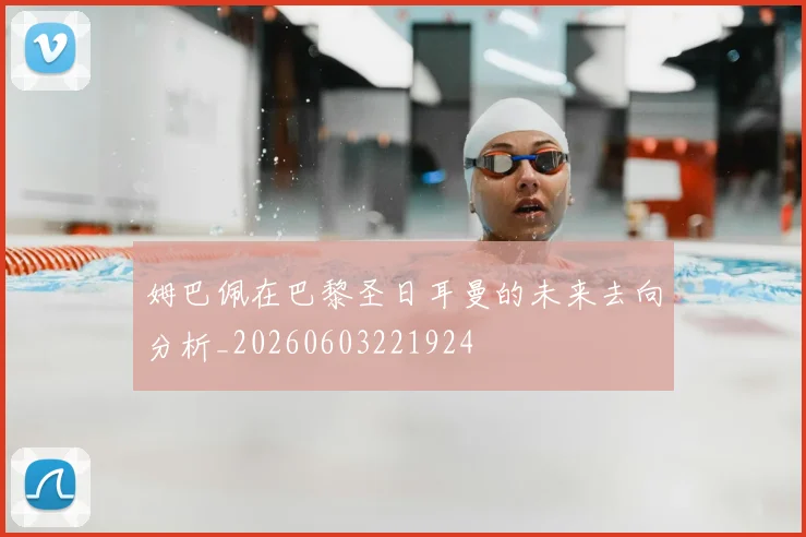 姆巴佩在巴黎圣日耳曼的未来去向分析_20260603221924