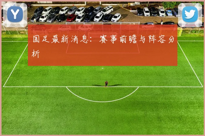 国足最新消息:赛事前瞻与阵容分析