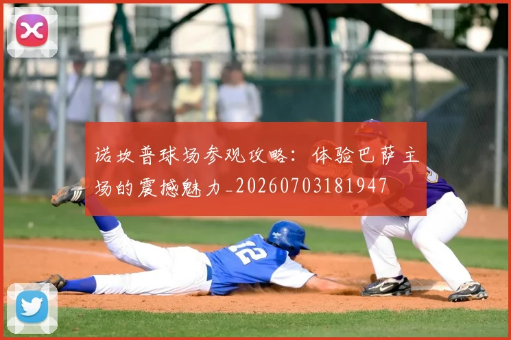 诺坎普球场参观攻略:体验巴萨主场的震撼魅力_20260703181947