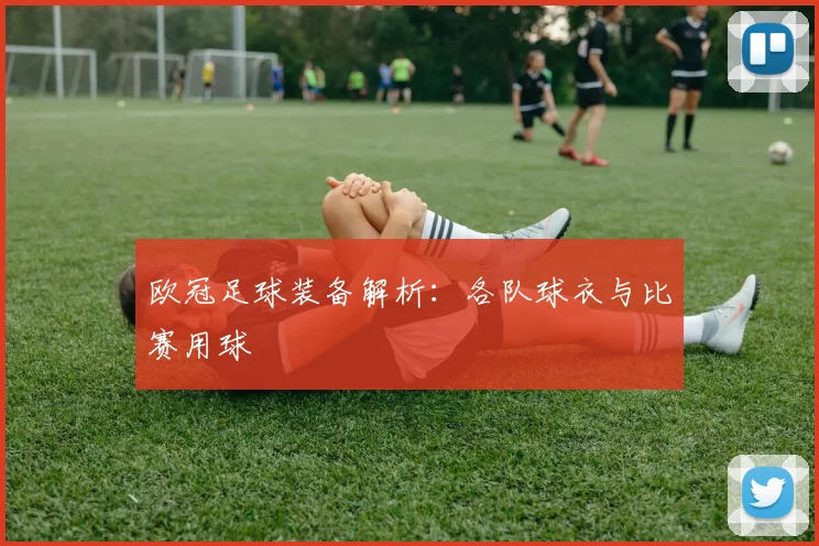 欧冠足球装备解析:各队球衣与比赛用球