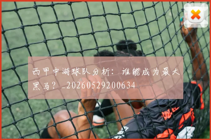西甲中游球队分析:谁能成为最大黑马?_20260529200634