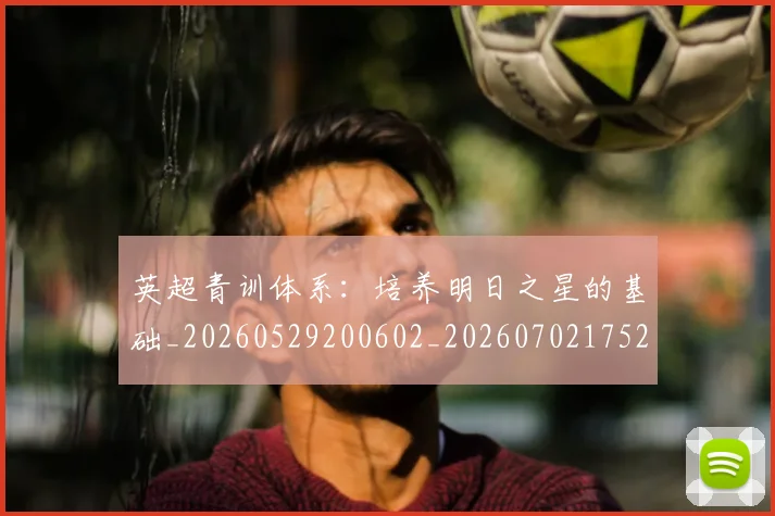 英超青训体系:培养明日之星的基础_20260529200602_20260702175216
