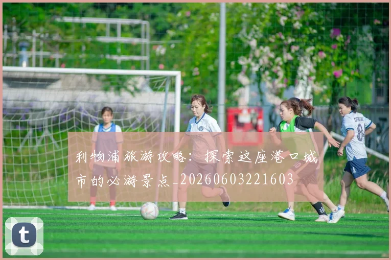 利物浦旅游攻略:探索这座港口城市的必游景点_20260603221603