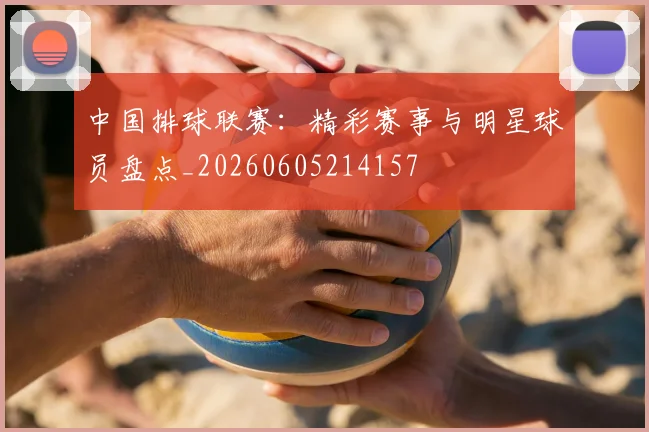 中国排球联赛:精彩赛事与明星球员盘点_20260605214157
