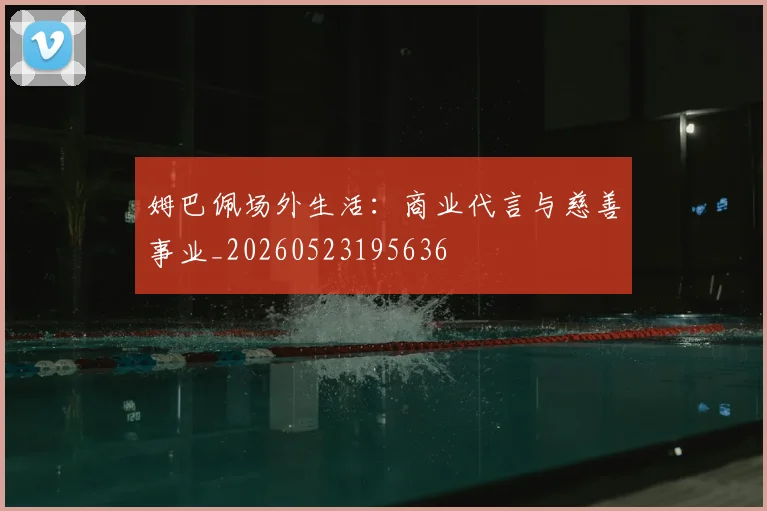 姆巴佩场外生活:商业代言与慈善事业_20260523195636