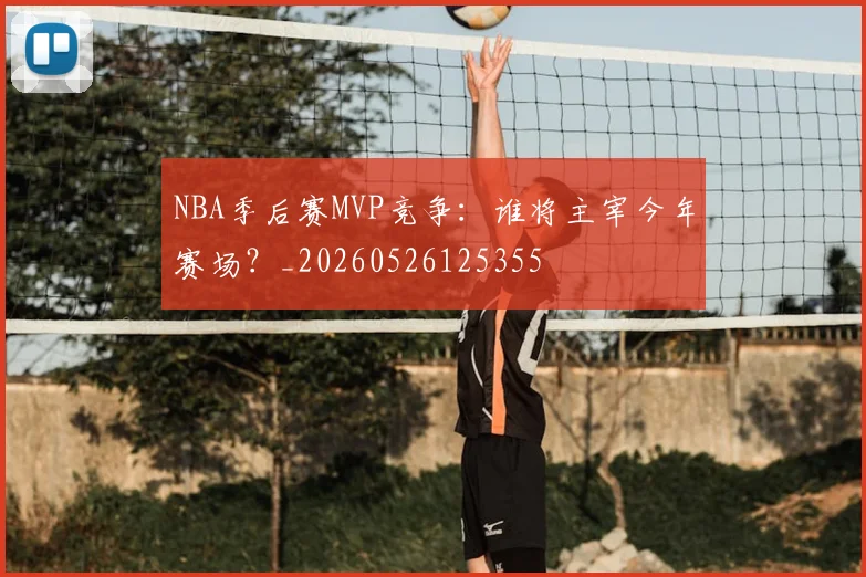 NBA季后赛MVP竞争：谁将主宰今年赛场？_20260526125355