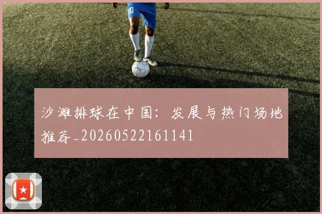 沙滩排球在中国：发展与热门场地推荐_20260522161141
