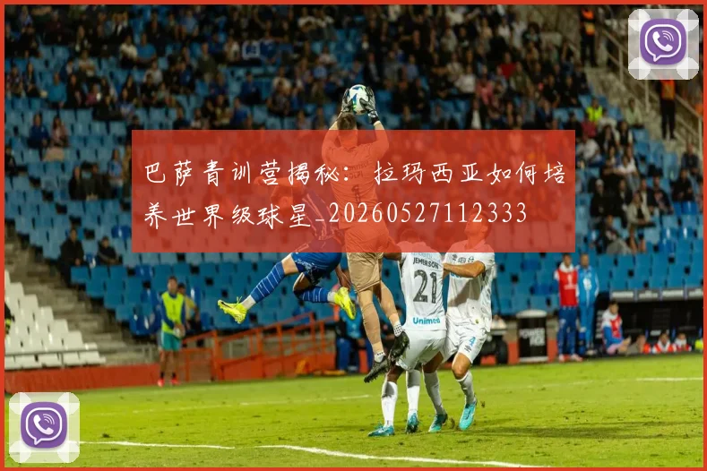 巴萨青训营揭秘：拉玛西亚如何培养世界级球星_20260527112333