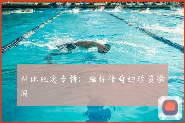 科比纪念专辑:缅怀传奇的珍贵瞬间
