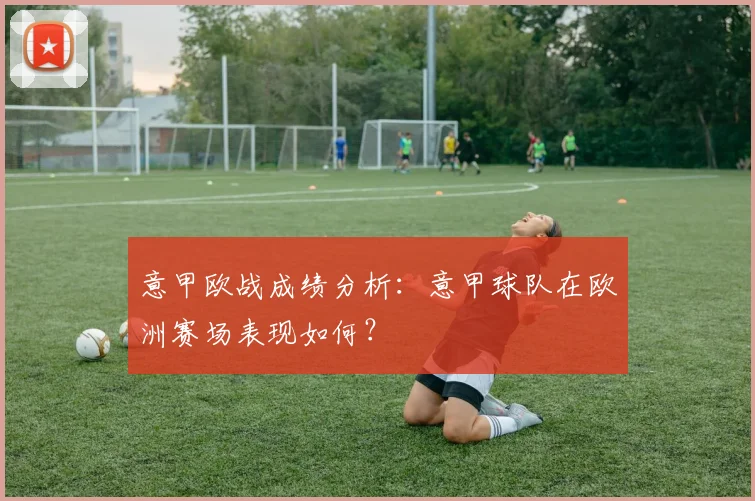 意甲欧战成绩分析：意甲球队在欧洲赛场表现如何？