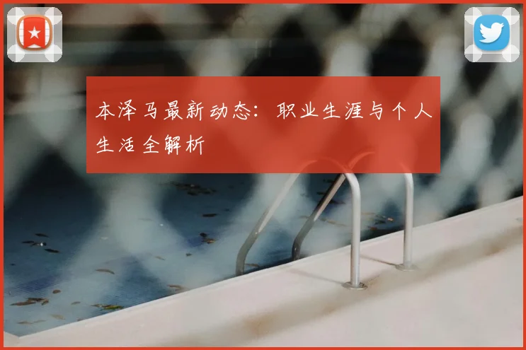 本泽马最新动态：职业生涯与个人生活全解析