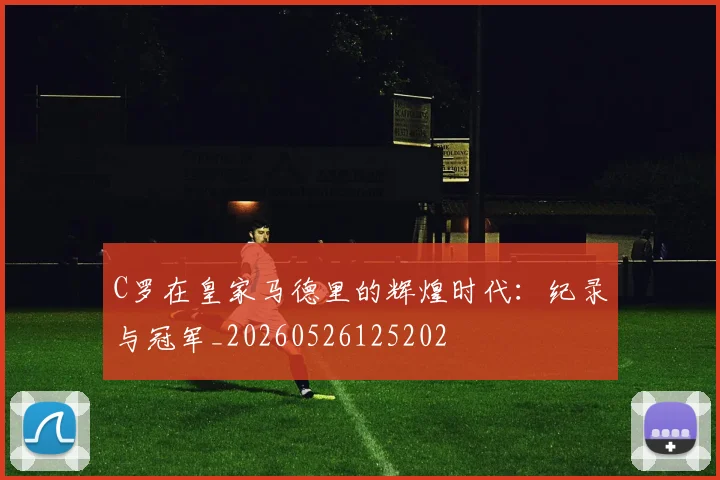 C罗在皇家马德里的辉煌时代:纪录与冠军_20260526125202